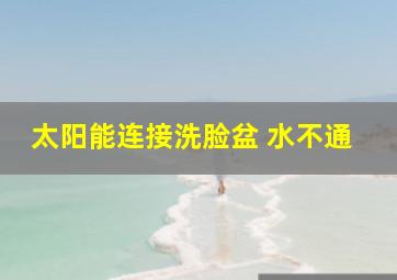 太阳能连接洗脸盆 水不通